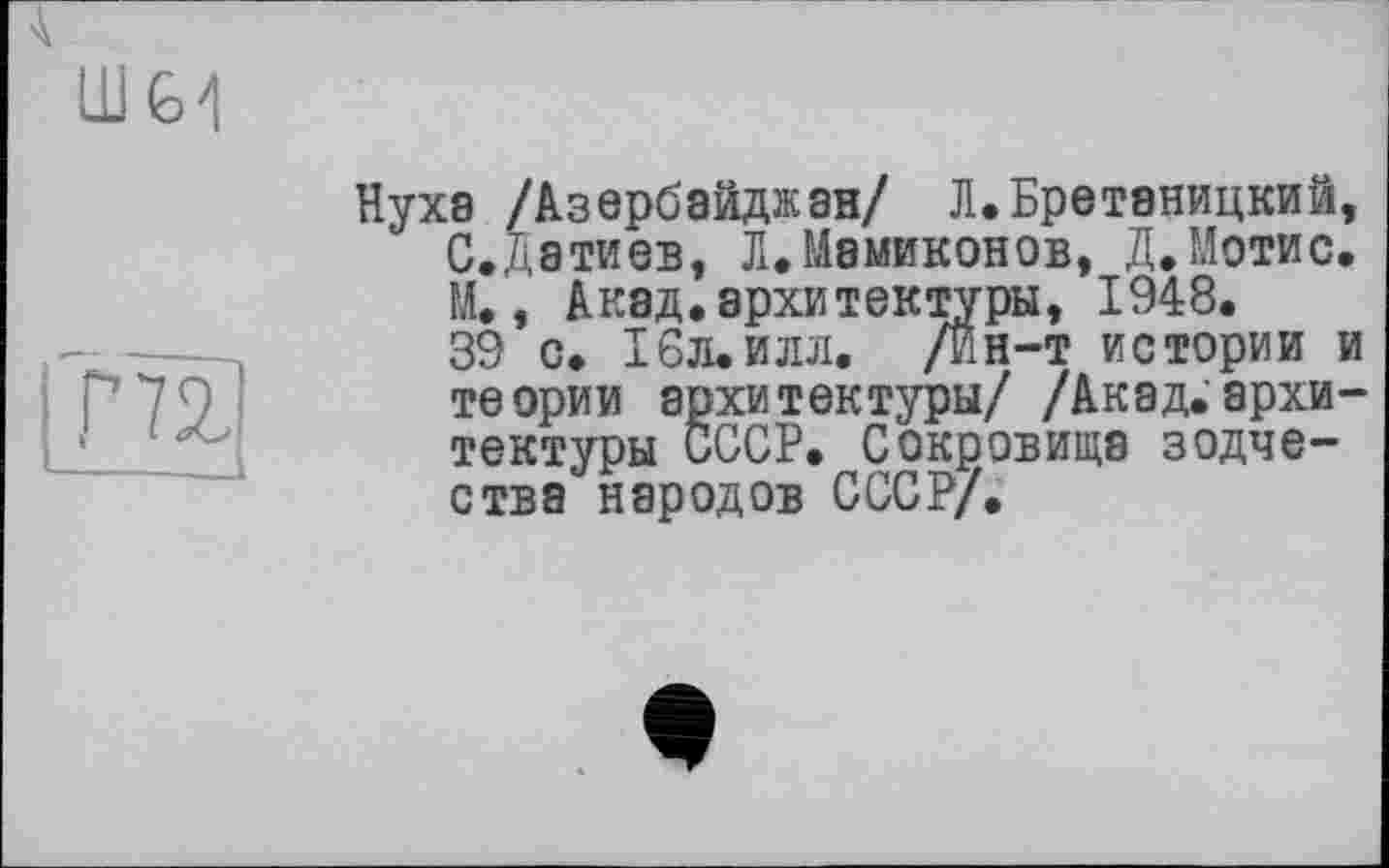 ﻿Нуха /Азербайджан/ Л.Бретаницкий, С.датиев, Л.Мамиконов, Д.Мотис. М., Акад.архитектуры, 1948.
39 с. 16л.илл. /Ин-т истории и теории архитектуры/ /Акад.архитектуры СССР. Сокровища зодчества народов СССР/.